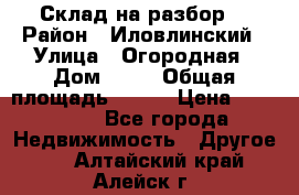 Склад на разбор. › Район ­ Иловлинский › Улица ­ Огородная › Дом ­ 25 › Общая площадь ­ 651 › Цена ­ 450 000 - Все города Недвижимость » Другое   . Алтайский край,Алейск г.